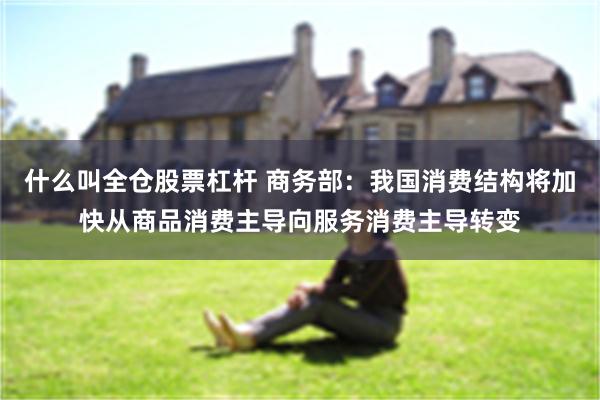 什么叫全仓股票杠杆 商务部：我国消费结构将加快从商品消费主导向服务消费主导转变