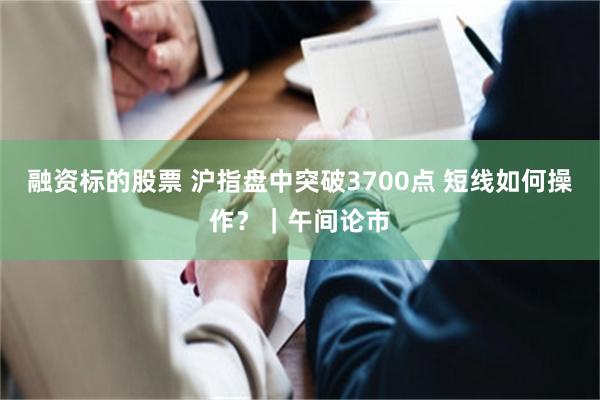 融资标的股票 沪指盘中突破3700点 短线如何操作？｜午间论市