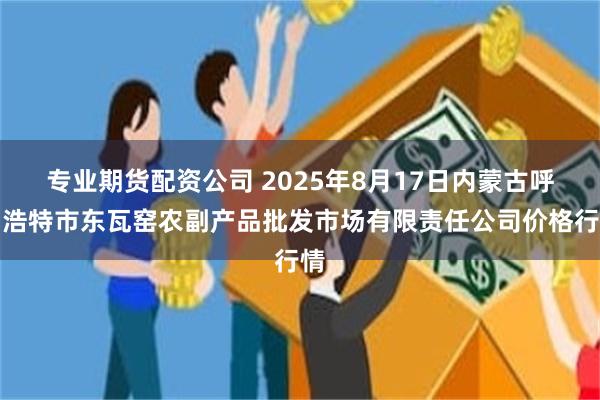 专业期货配资公司 2025年8月17日内蒙古呼和浩特市东瓦窑农副产品批发市场有限责任公司价格行情