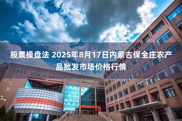 股票操盘法 2025年8月17日内蒙古保全庄农产品批发市场价格行情