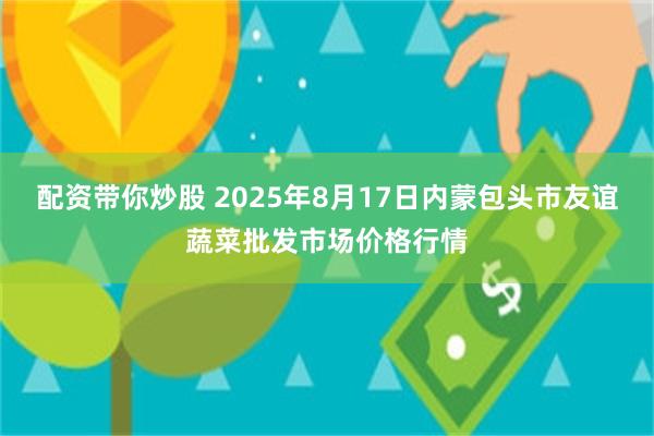配资带你炒股 2025年8月17日内蒙包头市友谊蔬菜批发市场价格行情