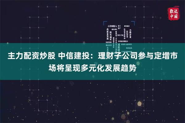 主力配资炒股 中信建投：理财子公司参与定增市场将呈现多元化发展趋势