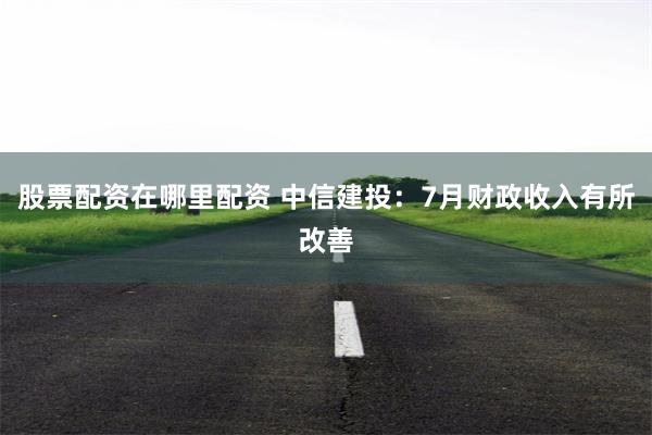 股票配资在哪里配资 中信建投：7月财政收入有所改善