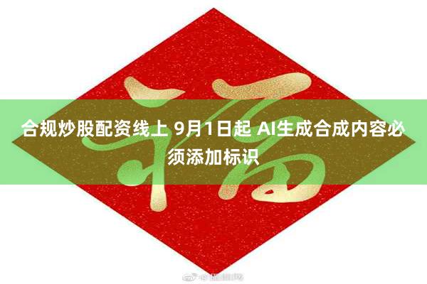 合规炒股配资线上 9月1日起 AI生成合成内容必须添加标识