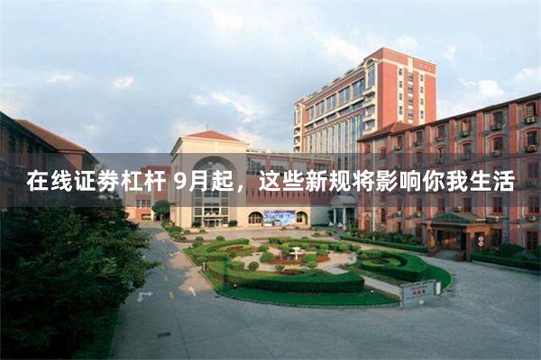 在线证劵杠杆 9月起，这些新规将影响你我生活