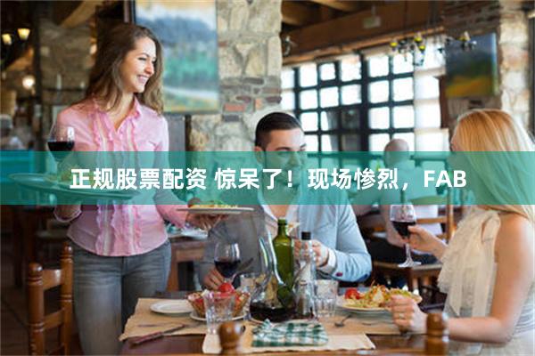正规股票配资 惊呆了！现场惨烈，FAB