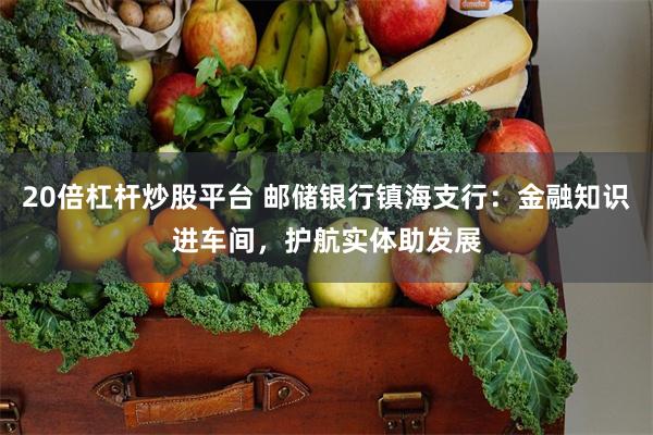 20倍杠杆炒股平台 邮储银行镇海支行：金融知识进车间，护航实体助发展