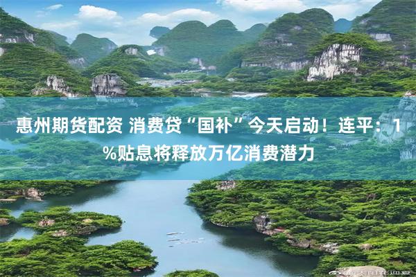 惠州期货配资 消费贷“国补”今天启动！连平：1%贴息将释放万亿消费潜力