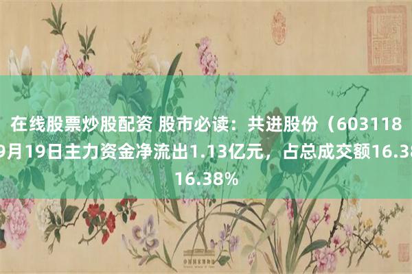 在线股票炒股配资 股市必读:共进股份(603118)9月19日主力资金净流出1.13亿元,占总成交额16.38%