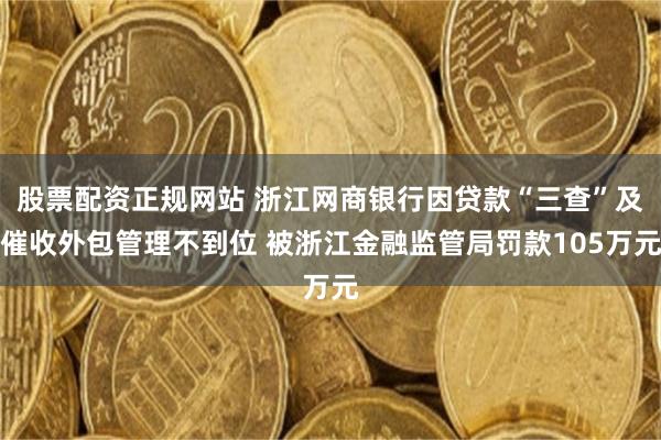 股票配资正规网站 浙江网商银行因贷款“三查”及催收外包管理不到位 被浙江金融监管局罚款105万元