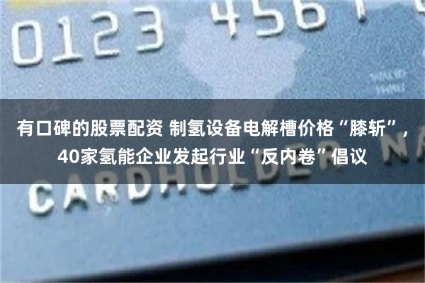 有口碑的股票配资 制氢设备电解槽价格“膝斩”，40家氢能企业发起行业“反内卷”倡议