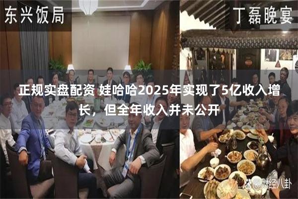 正规实盘配资 娃哈哈2025年实现了5亿收入增长，但全年收入并未公开
