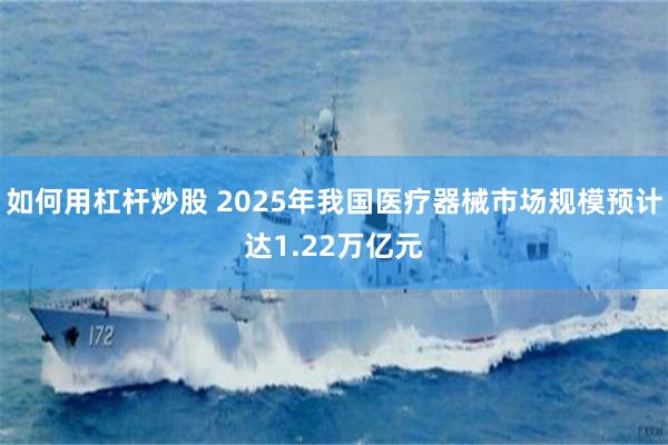 如何用杠杆炒股 2025年我国医疗器械市场规模预计达1.22万亿元
