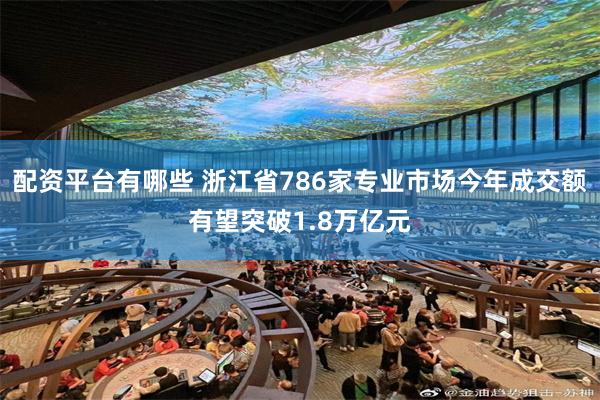 配资平台有哪些 浙江省786家专业市场今年成交额有望突破1.8万亿元