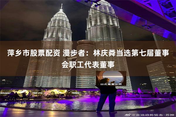 萍乡市股票配资 漫步者：林庆粦当选第七届董事会职工代表董事